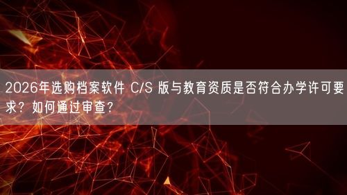 2026年选购档案软件 C/S 版与教育资质是否符合办学许可要求？如何通过审查？