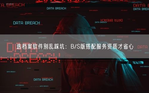 选档案软件别乱踩坑：B/S版搭配服务资质才省心
