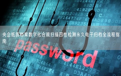 央企纸质档案数字化合规扫描四性检测永久电子归档全流程指南