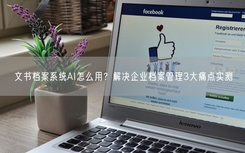 文书档案系统AI怎么用？解决企业档案管理3大痛点实测