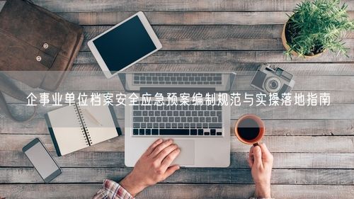 企事业单位档案安全应急预案编制规范与实操落地指南