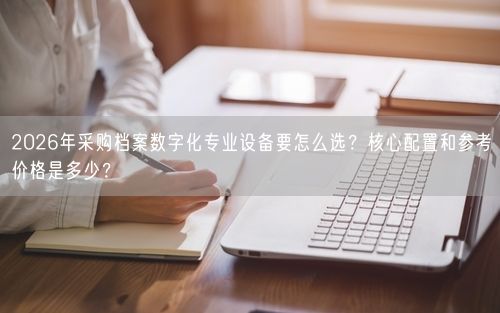 2026年采购档案数字化专业设备要怎么选?核心配置和参考价格是多少?