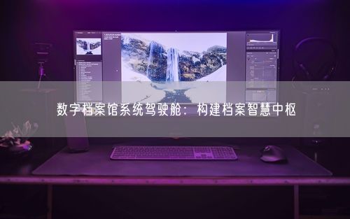 数字档案馆系统驾驶舱：构建档案智慧中枢