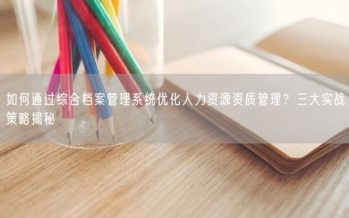 如何通过综合档案管理系统优化人力资源资质管理？三大实战策略揭秘