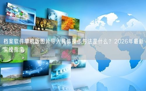 档案软件单机版图片导入具体操作方法是什么？2026年最新实操指南