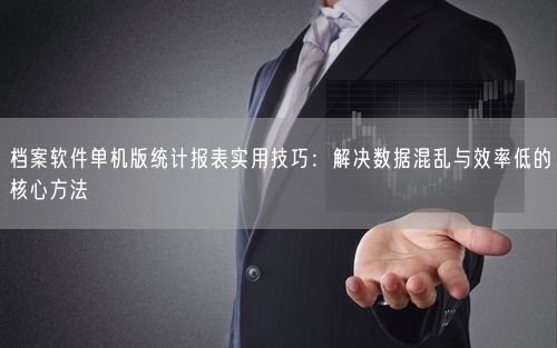 档案软件单机版统计报表实用技巧：解决数据混乱与效率低的核心方法