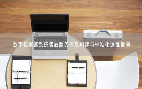 数字档案馆系统售后服务体系构建与标准化运维指南