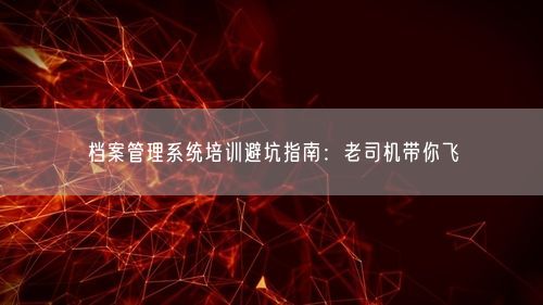 档案管理系统培训避坑指南：老司机带你飞