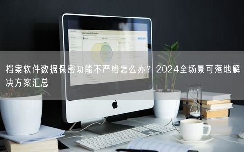 档案软件数据保密功能不严格怎么办？2024全场景可落地解决方案汇总