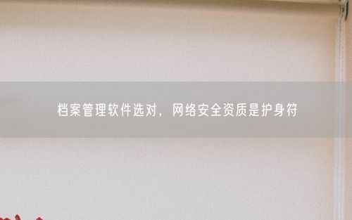 档案管理软件选对，网络安全资质是护身符