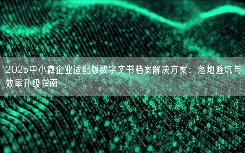 2025中小微企业适配版数字文书档案解决方案：落地避坑与效率升级指南
