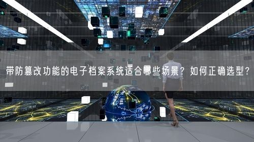 带防篡改功能的电子档案系统适合哪些场景？如何正确选型？