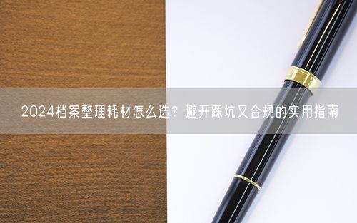 2024档案整理耗材怎么选？避开踩坑又合规的实用指南