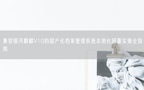 兼容银河麒麟V10的国产化档案管理系统本地化部署实操全指南