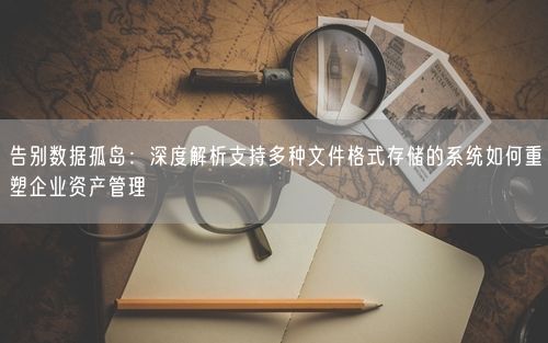 告别数据孤岛：深度解析支持多种文件格式存储的系统如何重塑企业资产管理