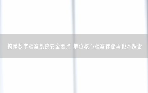 搞懂数字档案系统安全要点 单位核心档案存储再也不踩雷