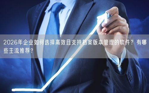 2026年企业如何选择高效且支持档案版本管理的软件？有哪些主流推荐？