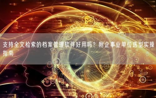 支持全文检索的档案管理软件好用吗？附企事业单位选型实操指南