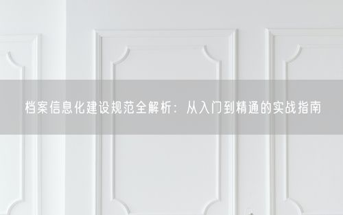 档案信息化建设规范全解析：从入门到精通的实战指南