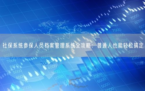社保系统参保人员档案管理系统全攻略:普通人也能轻松搞定