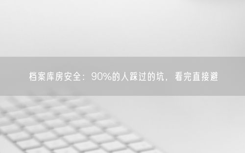 档案库房安全：90%的人踩过的坑，看完直接避