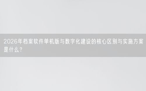 2026年档案软件单机版与数字化建设的核心区别与实施方案是什么？