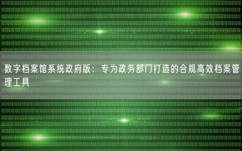 数字档案馆系统政府版:专为政务部门打造的合规高效档案管理工具