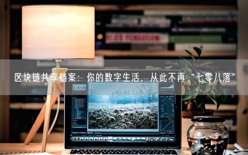 区块链共享档案：你的数字生活，从此不再“七零八落”