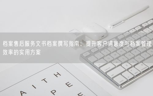 档案售后服务文书档案撰写指南：提升客户满意度与档案管理效率的实用方案
