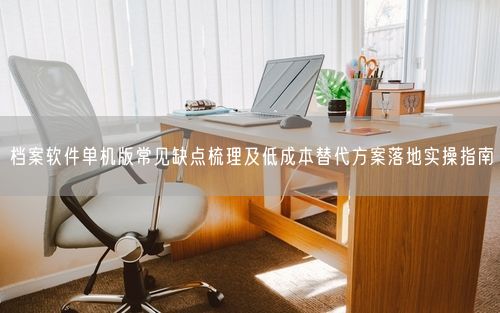 档案软件单机版常见缺点梳理及低成本替代方案落地实操指南