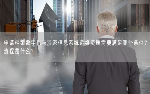 申请档案数字化与涉密信息系统运维资质需要满足哪些条件？流程是什么？