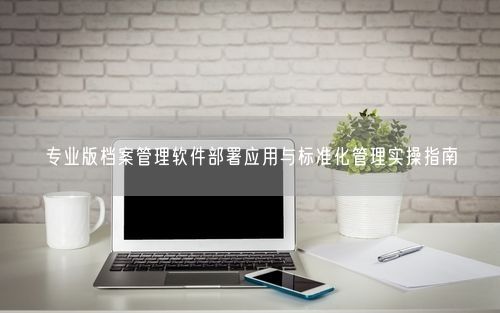专业版档案管理软件部署应用与标准化管理实操指南