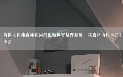 普通人也能直接套用的视频档案整理制度，找素材再也不花1小时