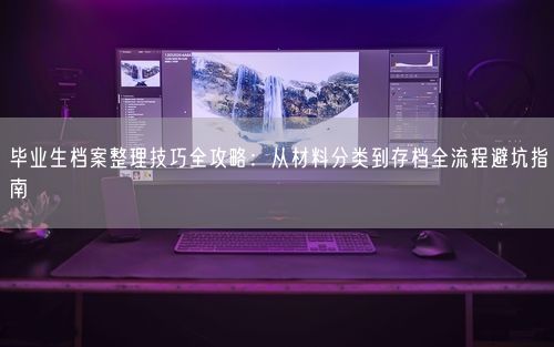 毕业生档案整理技巧全攻略：从材料分类到存档全流程避坑指南