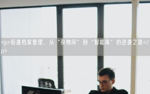 <p>街道档案管理，从“杂物间”到“智能库”的逆袭之路</p>