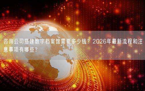 咨询公司搭建数字档案馆需要多少钱？2026年最新流程和注意事项有哪些？