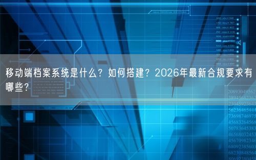 移动端档案系统是什么?如何搭建?2026年最新合规要求有哪些?