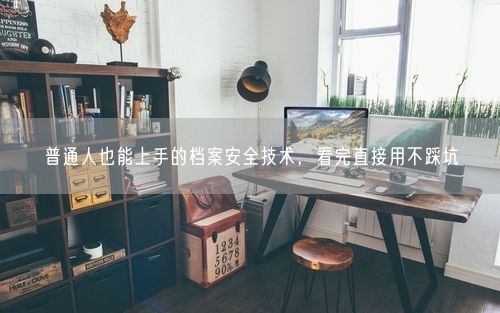 普通人也能上手的档案安全技术，看完直接用不踩坑