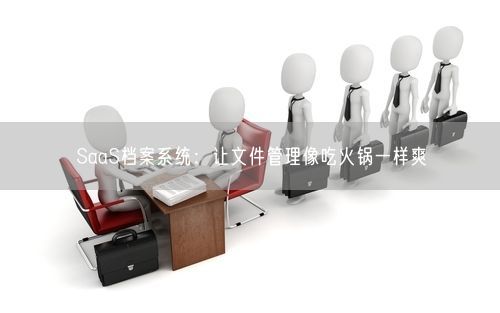 SaaS档案系统：让文件管理像吃火锅一样爽