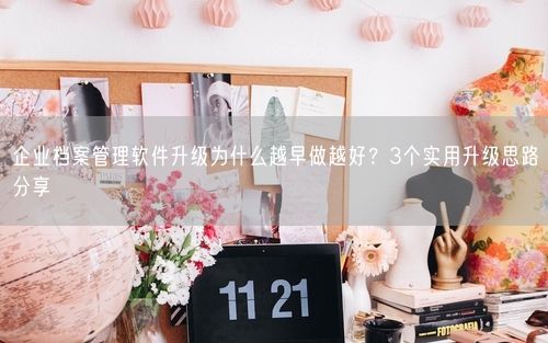 企业档案管理软件升级为什么越早做越好?3个实用升级思路分享