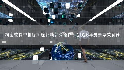 档案软件单机版国标归档怎么操作？2026年最新要求解读