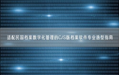 适配民国档案数字化管理的C/S版档案软件专业选型指南