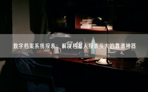 数字档案系统报表：解决档案人报表头大的靠谱神器
