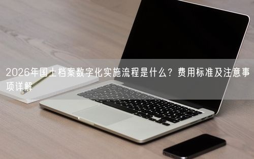 2026年国土档案数字化实施流程是什么？费用标准及注意事项详解