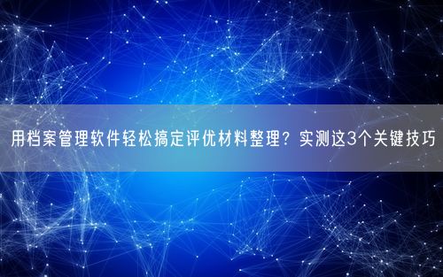 用档案管理软件轻松搞定评优材料整理？实测这3个关键技巧