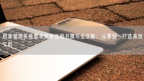 档案管理系统需求规格说明书撰写全攻略:从零到一打造高效文档