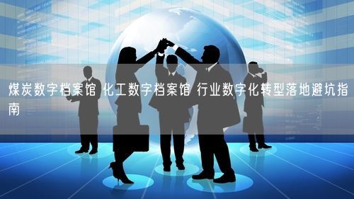 煤炭数字档案馆 化工数字档案馆 行业数字化转型落地避坑指南