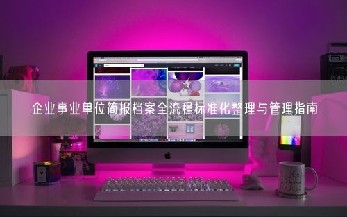 企业事业单位简报档案全流程标准化整理与管理指南