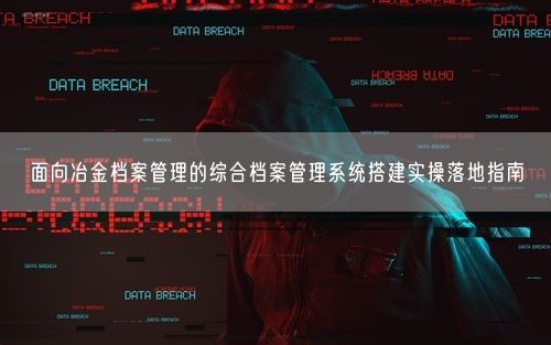面向冶金档案管理的综合档案管理系统搭建实操落地指南