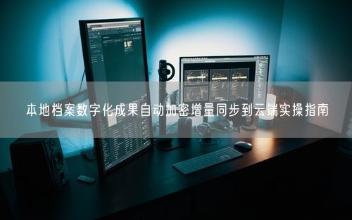 本地档案数字化成果自动加密增量同步到云端实操指南